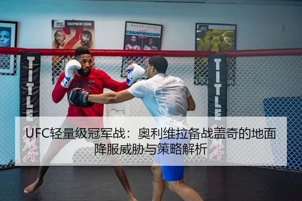UFC轻量级冠军战：奥利维拉备战盖奇的地面降服威胁与策略解析