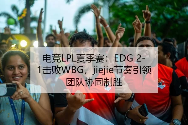 电竞LPL夏季赛：EDG 2-1击败WBG，jiejie节奏引领团队协同制胜
